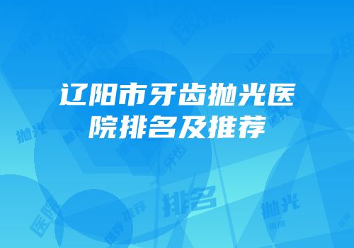辽阳市牙齿抛光医院排名及推荐