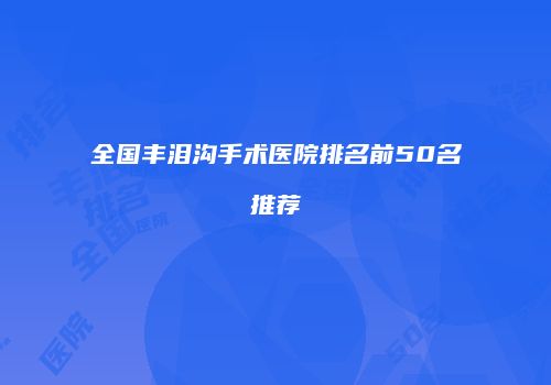 全国丰泪沟手术医院排名前50名推荐