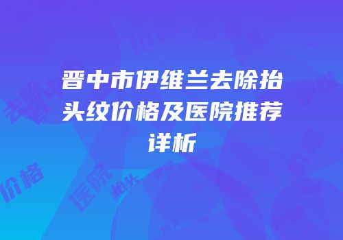 晋中市伊维兰去除抬头纹价格及医院推荐详析