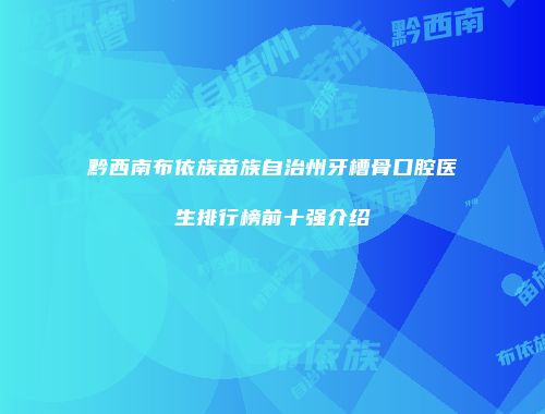 黔西南布依族苗族自治州牙槽骨口腔医生排行榜前十强介绍