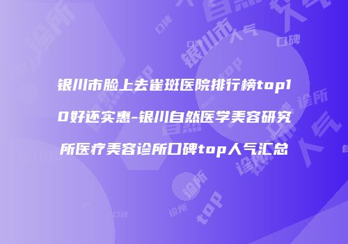 银川市脸上去雀斑医院排行榜top10好还实惠-银川自然医学美容研究所医疗美容诊所口碑top人气汇总