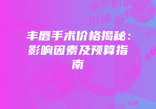 丰唇手术价格揭秘：影响因素及预算指南