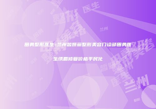 田勇整形医生-兰州皙妍丽整形美容门诊部田勇医生绣眉修复价格平民化