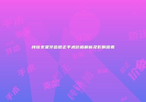 纯钛支架牙齿矫正手术价格解析及影响因素