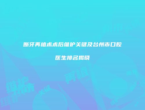 断牙再植术术后维护关键及台州市口腔医生排名揭晓