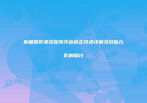 新疆整形美容医院牙齿矫正技术详解及对胎儿影响探讨