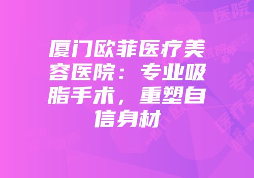 厦门欧菲医疗美容医院：专业吸脂手术，重塑自信身材