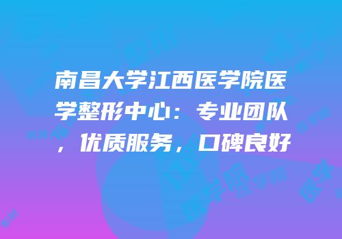 南昌大学江西医学院医学整形中心：专业团队，优质服务，口碑良好