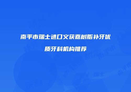 南平市瑞士进口义获嘉树脂补牙优质牙科机构推荐