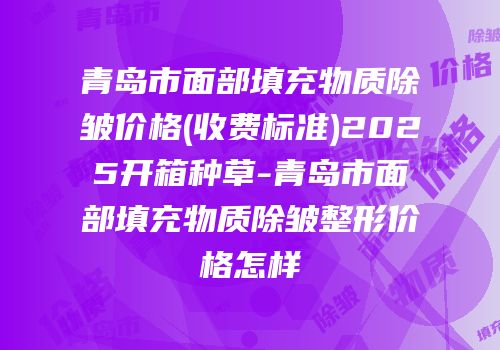 青岛市面部填充物质除皱价格(收费标准)2025开箱种草-青岛市面部填充物质除皱整形价格怎样