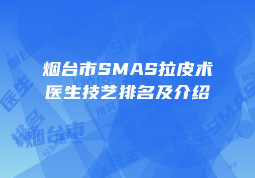 烟台市SMAS拉皮术医生技艺排名及介绍
