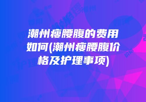 潮州瘦腰腹的费用如何(潮州瘦腰腹价格及护理事项)
