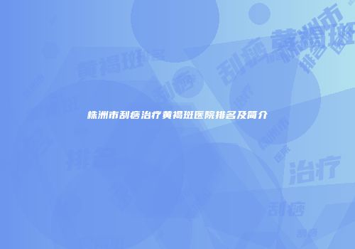 株洲市刮痧治疗黄褐斑医院排名及简介