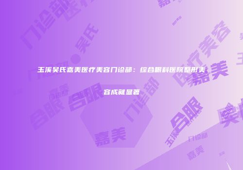 玉溪吴氏嘉美医疗美容门诊部：综合眼科医院整形美容成就显著