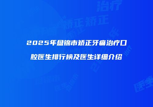 2025年盘锦市矫正牙痛治疗口腔医生排行榜及医生详细介绍