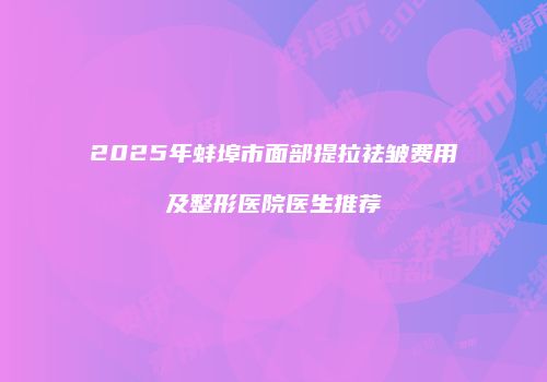 2025年蚌埠市面部提拉祛皱费用及整形医院医生推荐