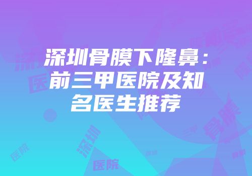 深圳骨膜下隆鼻：前三甲医院及知名医生推荐