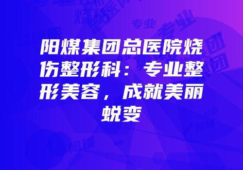 阳煤集团总医院烧伤整形科：专业整形美容，成就美丽蜕变
