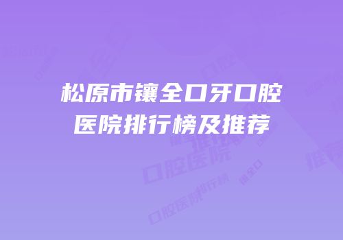 松原市镶全口牙口腔医院排行榜及推荐