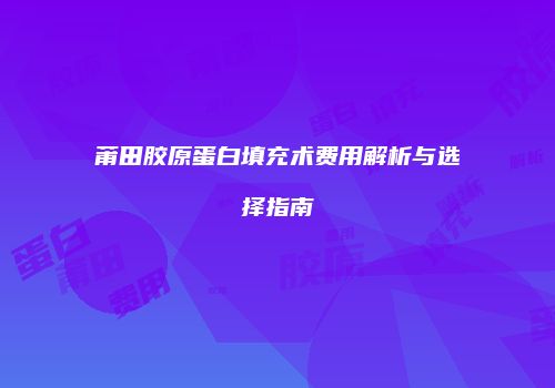莆田胶原蛋白填充术费用解析与选择指南