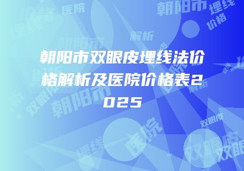 朝阳市双眼皮埋线法价格解析及医院价格表2025