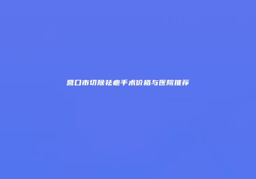 营口市切除祛疤手术价格与医院推荐