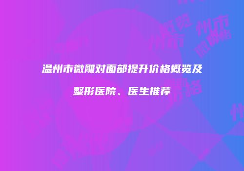 温州市微雕对面部提升价格概览及整形医院、医生推荐