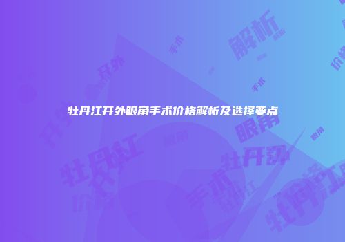 牡丹江开外眼角手术价格解析及选择要点