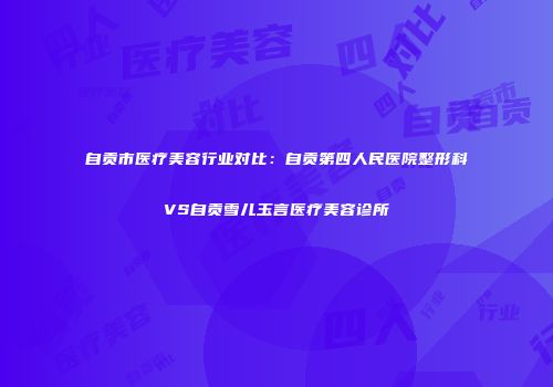 自贡市医疗美容行业对比：自贡第四人民医院整形科VS自贡雪儿玉言医疗美容诊所