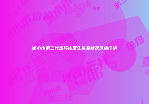 衡水市第三代热玛吉医生排名榜及价格详情