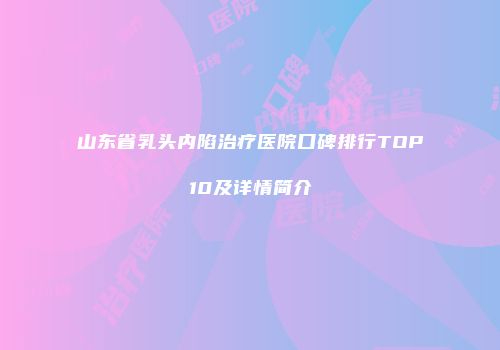 山东省乳头内陷治疗医院口碑排行TOP10及详情简介