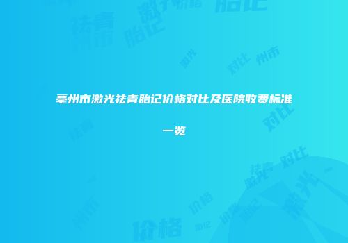 亳州市激光祛青胎记价格对比及医院收费标准一览