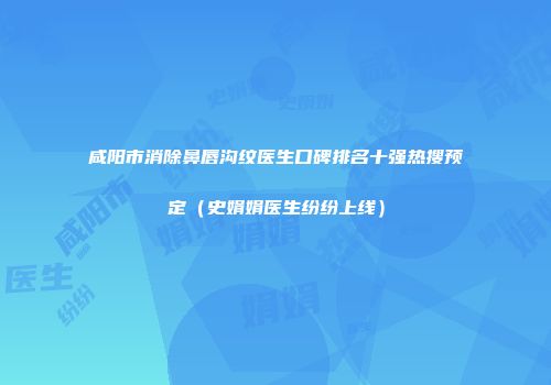 咸阳市消除鼻唇沟纹医生口碑排名十强热搜预定（史娟娟医生纷纷上线）