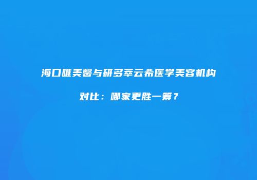 海口唯美馨与研多萃云希医学美容机构对比：哪家更胜一筹？