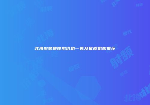北海射频瘦咬肌价格一览及优质机构推荐
