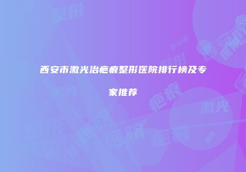 西安市激光治疤痕整形医院排行榜及专家推荐