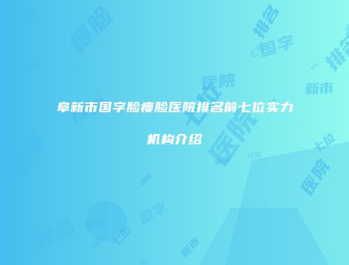 阜新市国字脸瘦脸医院排名前七位实力机构介绍