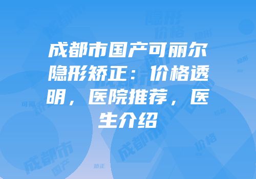 成都市国产可丽尔隐形矫正：价格透明，医院推荐，医生介绍
