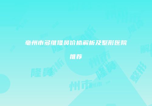 亳州市多维隆鼻价格解析及整形医院推荐