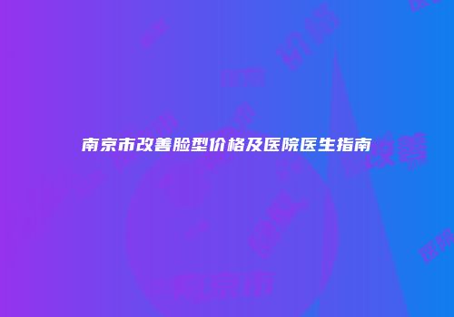 南京市改善脸型价格及医院医生指南