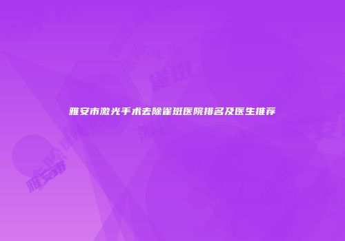 雅安市激光手术去除雀斑医院排名及医生推荐