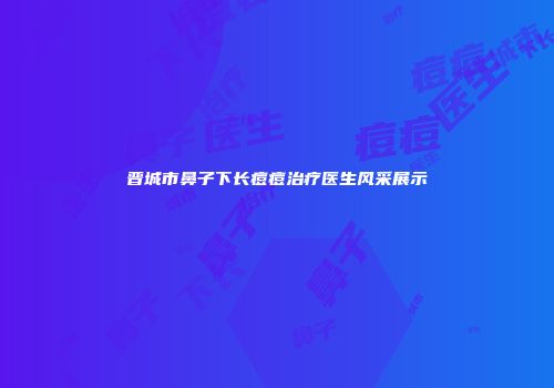 晋城市鼻子下长痘痘治疗医生风采展示