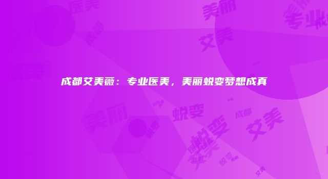 成都艾美薇：专业医美，美丽蜕变梦想成真