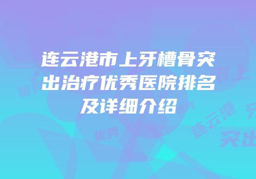连云港市上牙槽骨突出治疗优秀医院排名及详细介绍