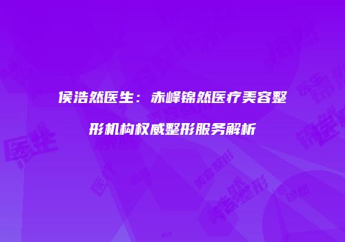 侯浩然医生：赤峰锦然医疗美容整形机构权威整形服务解析