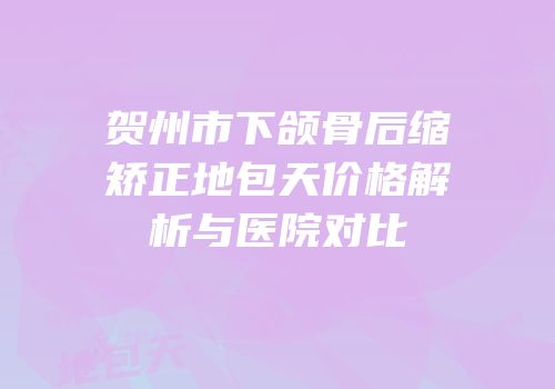 贺州市下颌骨后缩矫正地包天价格解析与医院对比