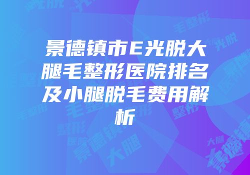 景德镇市E光脱大腿毛整形医院排名及小腿脱毛费用解析
