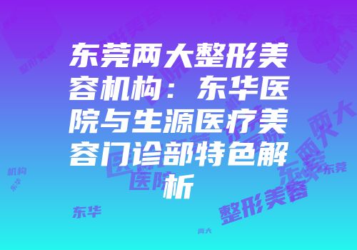 东莞两大整形美容机构：东华医院与生源医疗美容门诊部特色解析