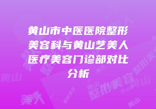 黄山市中医医院整形美容科与黄山艺美人医疗美容门诊部对比分析