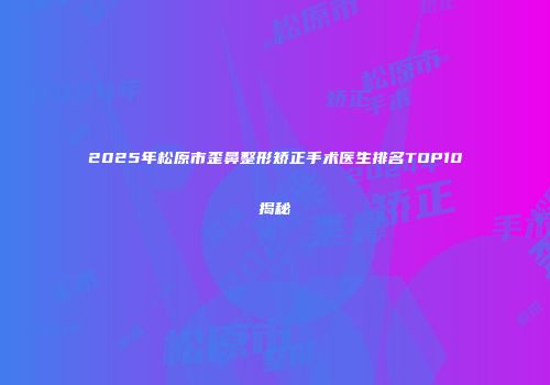 2025年松原市歪鼻整形矫正手术医生排名TOP10揭秘